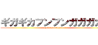 ギガギカフンフンガガガガガ (pzedblmdbdwmwweex)