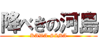 降べきの河島 (KAWA-SIMA)