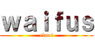 ｗａｉｆｕｓ (elmoi)