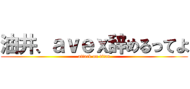 油井、ａｖｅｘ辞めるってよ (attack on titan)