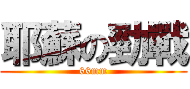 耶蘇の勁戰 (66mm)