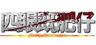 四眼既肥仔 (Fatty Quad-eye)