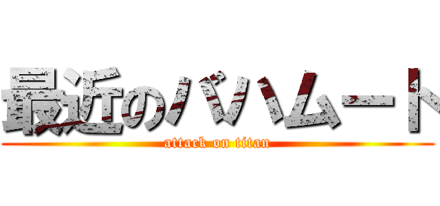 最近のバハムート (attack on titan)