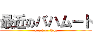 最近のバハムート (attack on titan)