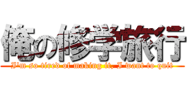 俺の修学旅行 (I'm so tired of making it, I want to quit)