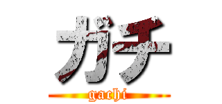 ガチ (gachi)