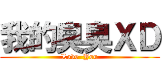 我的臭臭ＸＤ (Love  You)