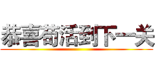 恭喜苟活到下一关 ()