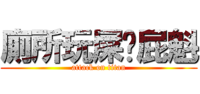 廁所玩屎ㄉ屁魁 (attack on titan)