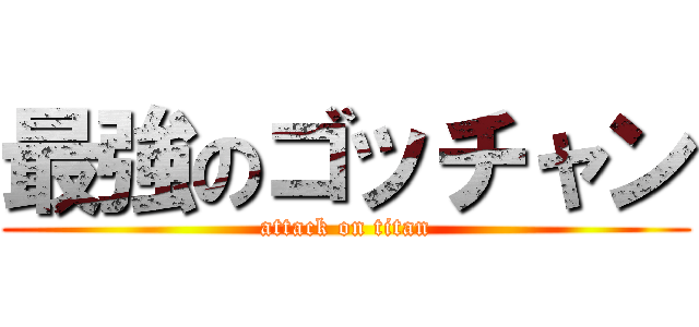 最強のゴッチャン (attack on titan)