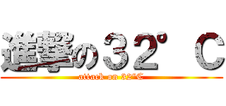 進撃の３２°Ｃ (attack on 32°C)