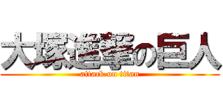 大塚進撃の巨人 (attack on titan)