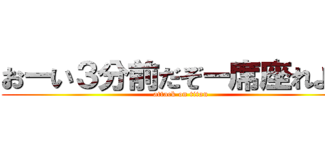 おーい３分前だぞー席座れよー (attack on titan)