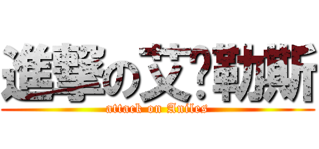 進撃の艾妮勒斯 (attack on Aniles)