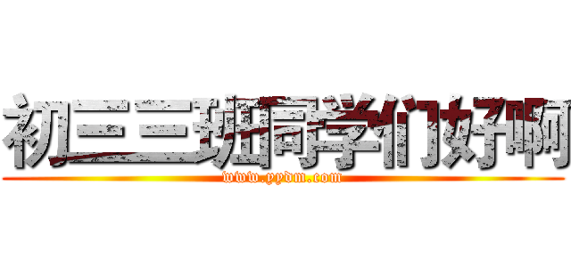 初三三班同学们好啊 (www.yydm.com)