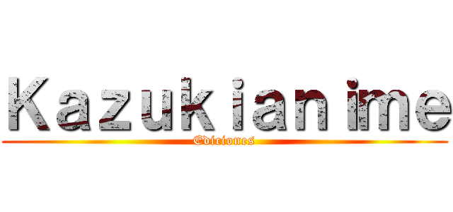 Ｋａｚｕｋｉａｎｉｍｅ (Ediciones)
