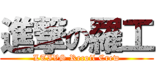 進撃の羅工 (LTIVS Recoil Crew)