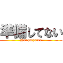 準備してない (Not prepared)