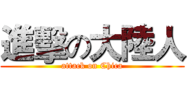 進擊の大陸人 (attack on Chica)