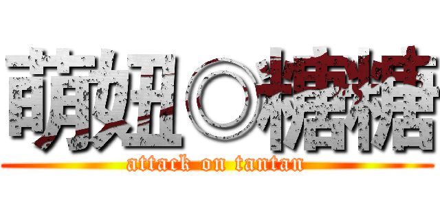 萌妞◎糖糖 (attack on tantan)