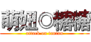萌妞◎糖糖 (attack on tantan)
