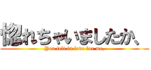 惚れちゃいましたか、 (You felt in love for me,)