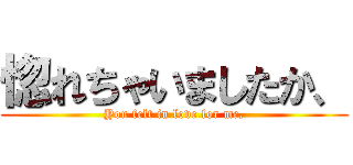 惚れちゃいましたか、 (You felt in love for me,)