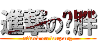進撃の兰胖 (attack on lanpang)