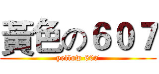 黃色の６０７ (yellow 607)