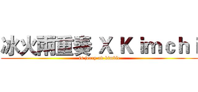 冰火兩重奏 Ｘ Ｋｉｍｃｈｉ (is jerry nd kimble)