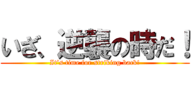 いざ、逆襲の時だ！ (It’s time for striking back!)