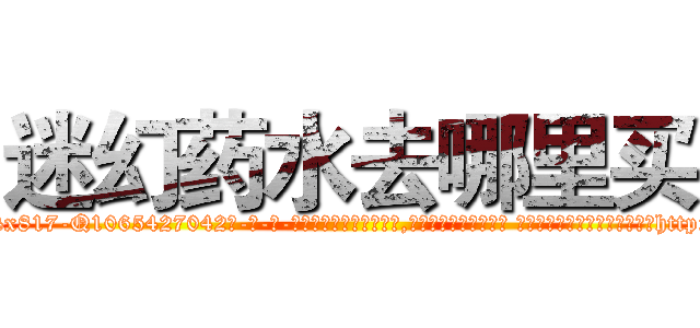 迷幻药水去哪里买 (迷幻药水去哪里买【电-话151x68344x817-Q1065427042元-吉-药-业】我们做的是长期生意,靠的是老客户长期支持 迷幻药水去哪里买在发表了一篇http://sngk.net/Zeosmo

参考消息网我们做的是长期生意,靠的是老客户长期支持也许我们早该意识到，就连鲍勃·霍斯金斯（金球奖戏剧类电影男主角 
)