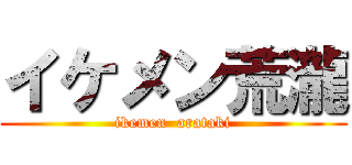 イケメン荒瀧 (ikemen  arataki)