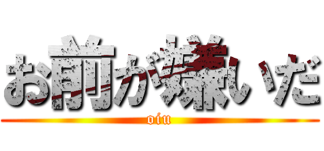 お前が嫌いだ (oiu)