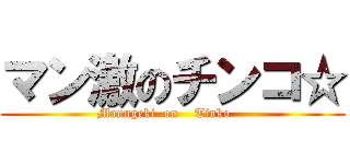 マン激のチンコ☆ (Manngeki  on    Tinko    )