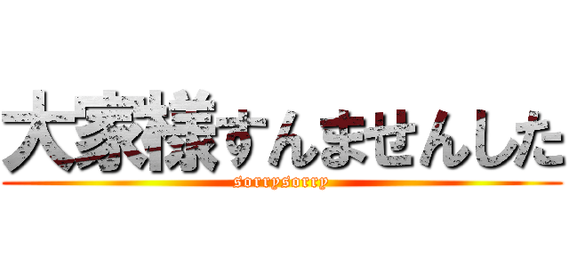 大家様すんませんした (sorrysorry)