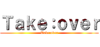 Ｔａｋｅ：ｏｖｅｒ (Take:over)