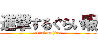 進撃するぐらい暇 (attack on hima)