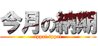 今月の納期 (ippai ippai)