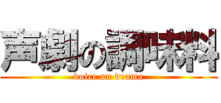 声劇の調味料 (voice on drama)