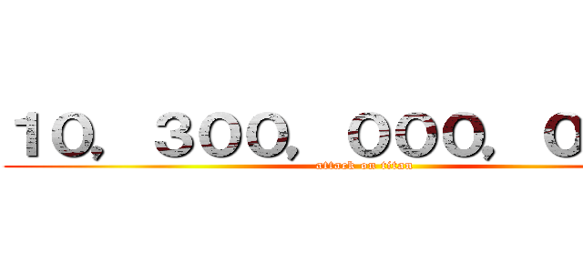 １０，３００，０００，０００円 (attack on titan)