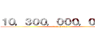 １０，３００，０００，０００円 (attack on titan)