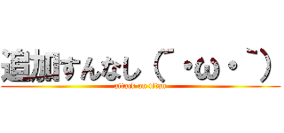 追加すんなし（´・ω・｀） (attack on titan)