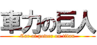 車力の巨人 (Car of power on titan)