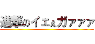 進撃のイェぇガァァァ ()