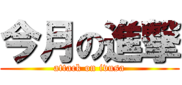 今月の進撃 (attack on ivusa)