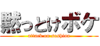 黙っとけボケ (attack on soshina)