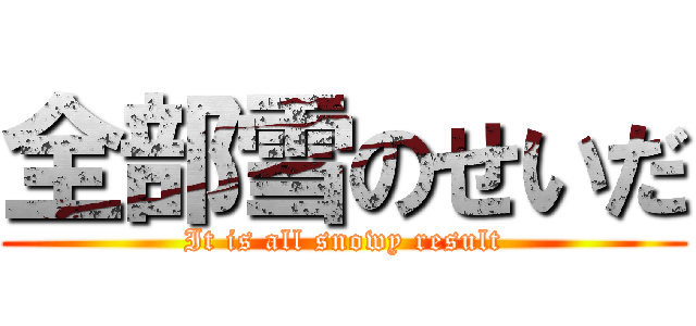全部雪のせいだ (It is all snowy result)