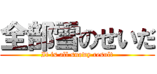 全部雪のせいだ (It is all snowy result)