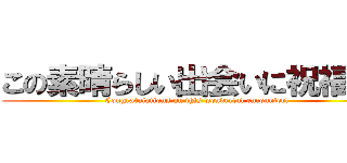 この素晴らしい出会いに祝福を！ (Congratulations on this wonderful encounter!)